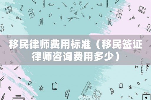 移民律師費用標準（移民簽證律師咨詢費用多少）