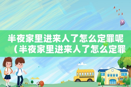 半夜家里進(jìn)來(lái)人了怎么定罪呢（半夜家里進(jìn)來(lái)人了怎么定罪）