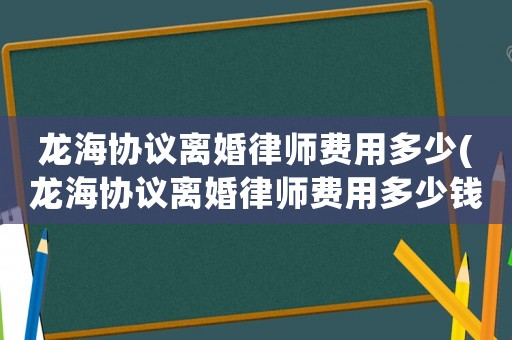 龍海協(xié)議離婚律師費(fèi)用多少(龍海協(xié)議離婚律師費(fèi)用多少錢)