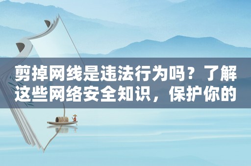 剪掉網(wǎng)線是違法行為嗎？了解這些網(wǎng)絡(luò)安全知識，保護你的合法權(quán)益