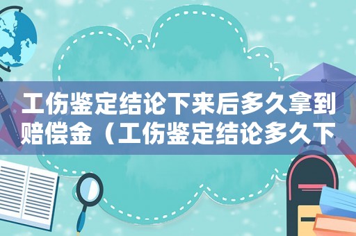 工傷鑒定結(jié)論下來后多久拿到賠償金（工傷鑒定結(jié)論多久下來）