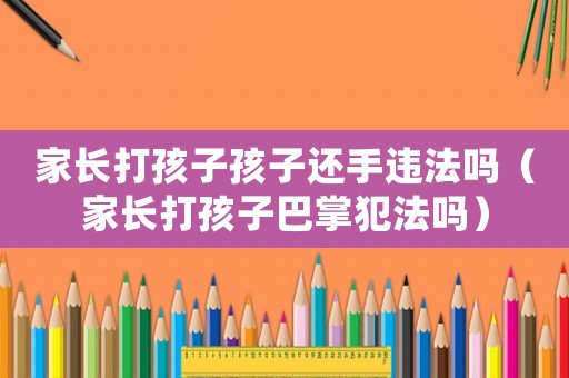 家長打孩子孩子還手違法嗎（家長打孩子巴掌犯法嗎）