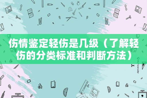 傷情鑒定輕傷是幾級(jí)（了解輕傷的分類標(biāo)準(zhǔn)和判斷方法）