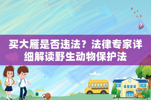 買大雁是否違法？法律專家詳細(xì)解讀野生動(dòng)物保護(hù)法