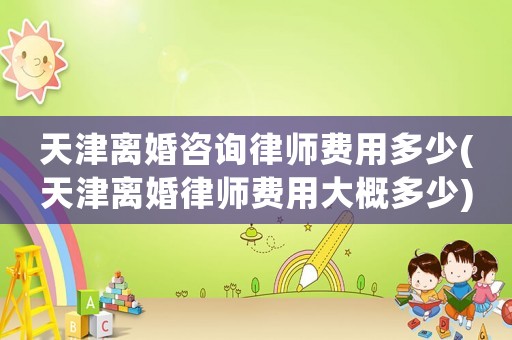 天津離婚咨詢律師費用多少(天津離婚律師費用大概多少)
