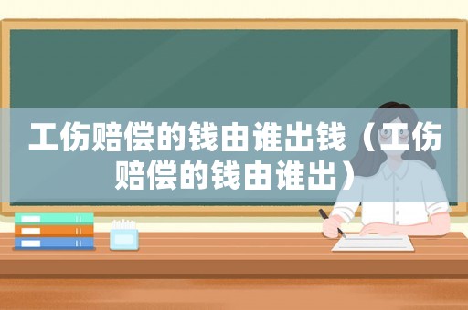 工傷賠償?shù)腻X由誰出錢（工傷賠償?shù)腻X由誰出）