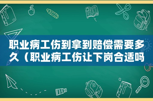 職業(yè)病工傷到拿到賠償需要多久（職業(yè)病工傷讓下崗合適嗎）
