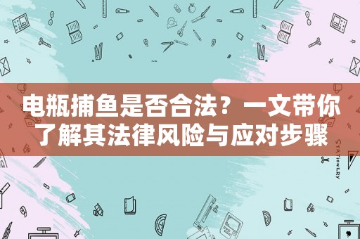 電瓶捕魚是否合法？一文帶你了解其法律風(fēng)險(xiǎn)與應(yīng)對(duì)步驟