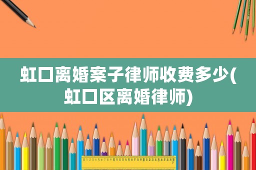 虹口離婚案子律師收費(fèi)多少(虹口區(qū)離婚律師)