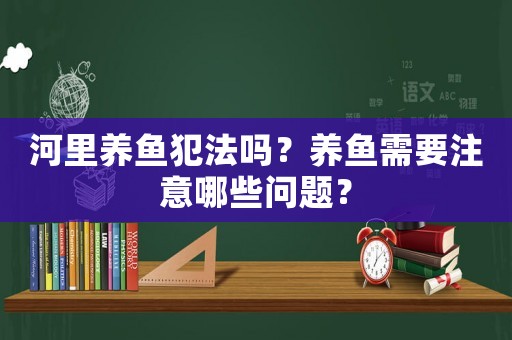 河里養(yǎng)魚犯法嗎？養(yǎng)魚需要注意哪些問題？