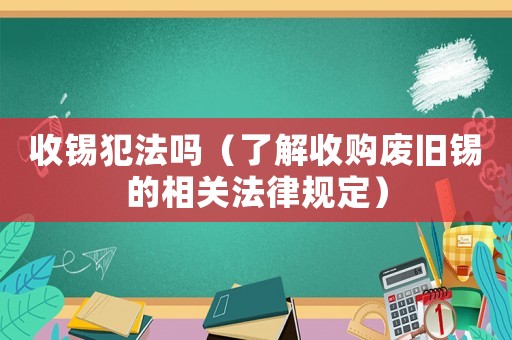 收錫犯法嗎（了解收購廢舊錫的相關(guān)法律規(guī)定）