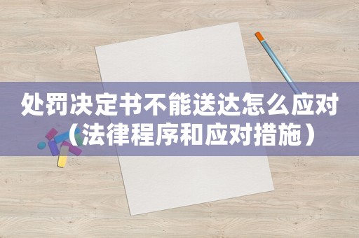 處罰決定書不能送達(dá)怎么應(yīng)對（法律程序和應(yīng)對措施）