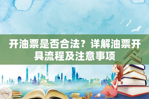 開油票是否合法？詳解油票開具流程及注意事項(xiàng)