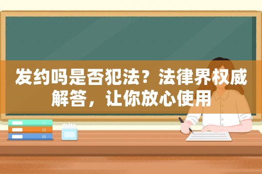 發(fā)約嗎是否犯法？法律界權(quán)威解答，讓你放心使用
