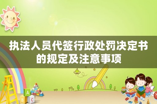 執(zhí)法人員代簽行政處罰決定書的規(guī)定及注意事項(xiàng)