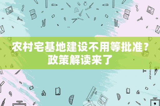 農(nóng)村宅基地建設(shè)不用等批準(zhǔn)？政策解讀來了