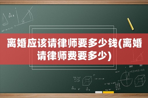 離婚應(yīng)該請(qǐng)律師要多少錢(離婚請(qǐng)律師費(fèi)要多少)