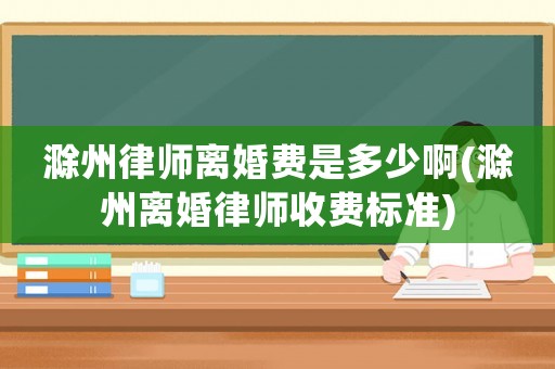 滁州律師離婚費是多少啊(滁州離婚律師收費標準)