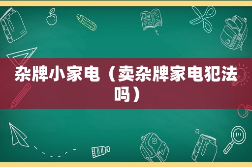 雜牌小家電（賣(mài)雜牌家電犯法嗎）