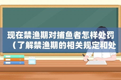 現(xiàn)在禁漁期對(duì)捕魚者怎樣處罰（了解禁漁期的相關(guān)規(guī)定和處罰措施）