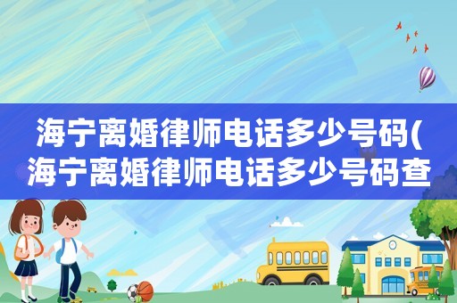 海寧離婚律師電話多少號碼(海寧離婚律師電話多少號碼查詢)