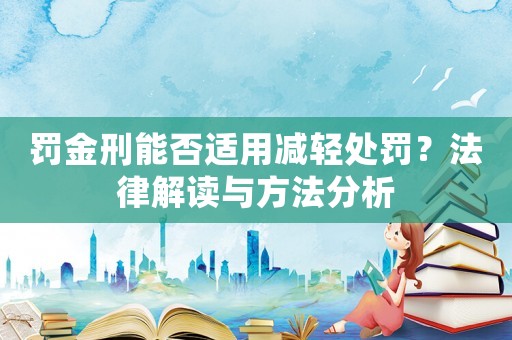 罰金刑能否適用減輕處罰？法律解讀與方法分析