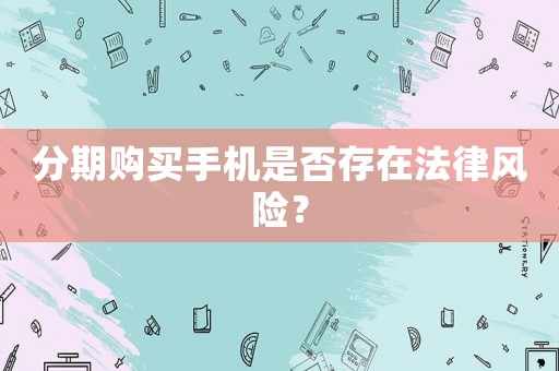 分期購買手機是否存在法律風(fēng)險？