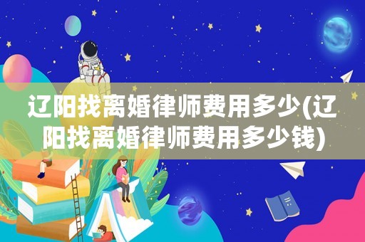 遼陽找離婚律師費(fèi)用多少(遼陽找離婚律師費(fèi)用多少錢)