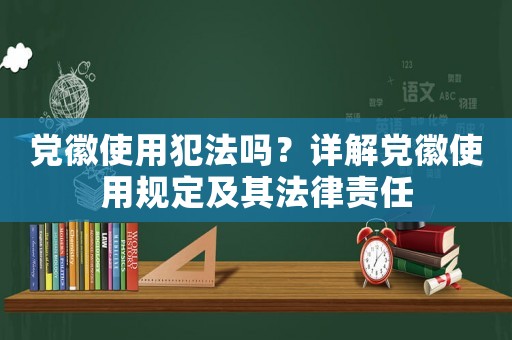 黨徽使用犯法嗎？詳解黨徽使用規(guī)定及其法律責(zé)任