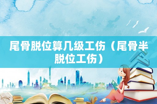 尾骨脫位算幾級工傷（尾骨半脫位工傷）