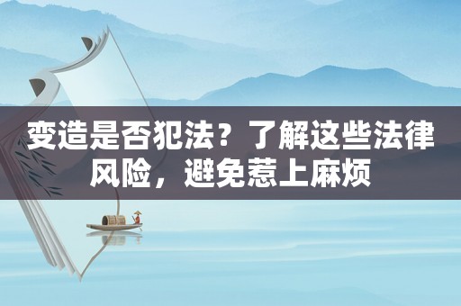 變造是否犯法？了解這些法律風(fēng)險，避免惹上麻煩