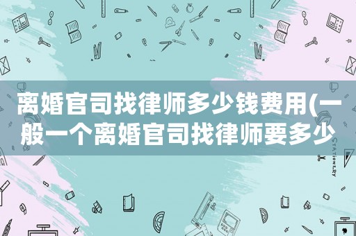 離婚官司找律師多少錢(qián)費(fèi)用(一般一個(gè)離婚官司找律師要多少錢(qián))