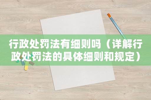 行政處罰法有細(xì)則嗎（詳解行政處罰法的具體細(xì)則和規(guī)定）