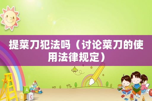 提菜刀犯法嗎（討論菜刀的使用法律規(guī)定）
