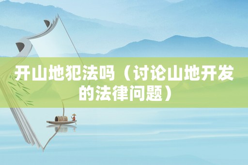 開山地犯法嗎（討論山地開發(fā)的法律問題）