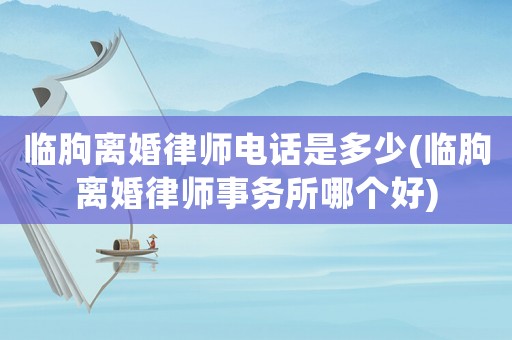 臨朐離婚律師電話是多少(臨朐離婚律師事務(wù)所哪個(gè)好)