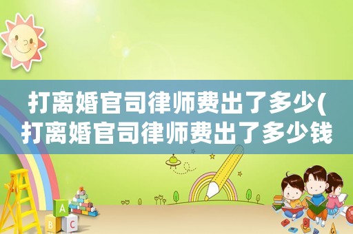打離婚官司律師費(fèi)出了多少(打離婚官司律師費(fèi)出了多少錢)