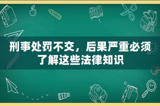 刑事處罰不交，后果嚴(yán)重必須了解這些法律知識(shí)