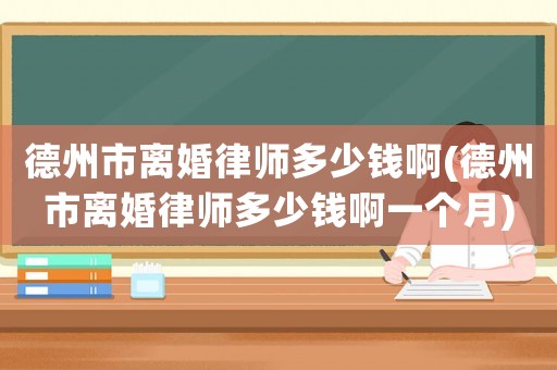 德州市離婚律師多少錢啊(德州市離婚律師多少錢啊一個(gè)月)