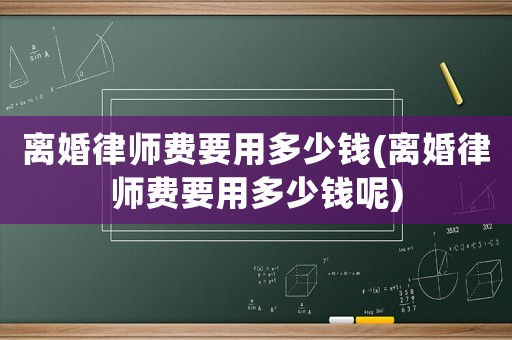 離婚律師費(fèi)要用多少錢(離婚律師費(fèi)要用多少錢呢)