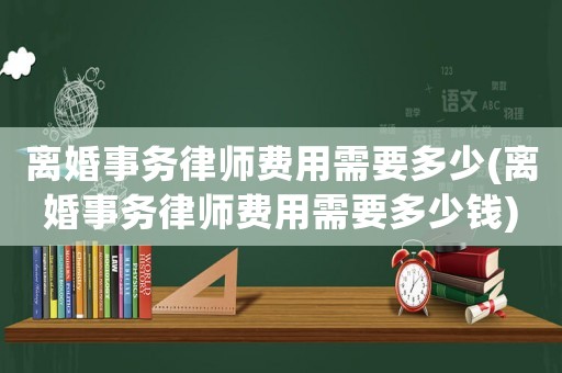 離婚事務(wù)律師費(fèi)用需要多少(離婚事務(wù)律師費(fèi)用需要多少錢)