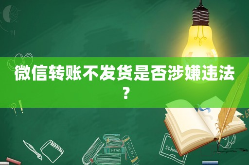 微信轉(zhuǎn)賬不發(fā)貨是否涉嫌違法？