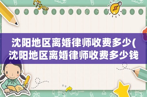 沈陽地區(qū)離婚律師收費(fèi)多少(沈陽地區(qū)離婚律師收費(fèi)多少錢)