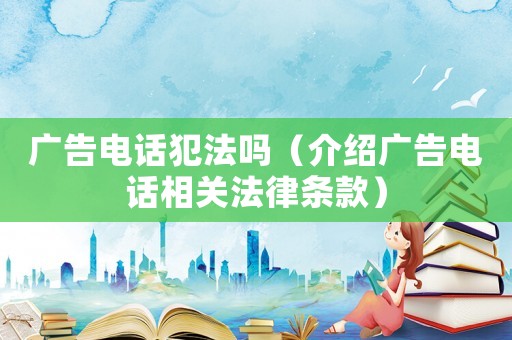 廣告電話犯法嗎（介紹廣告電話相關(guān)法律條款）