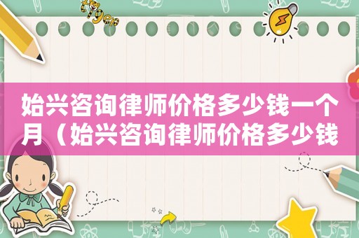 始興咨詢(xún)律師價(jià)格多少錢(qián)一個(gè)月（始興咨詢(xún)律師價(jià)格多少錢(qián)）