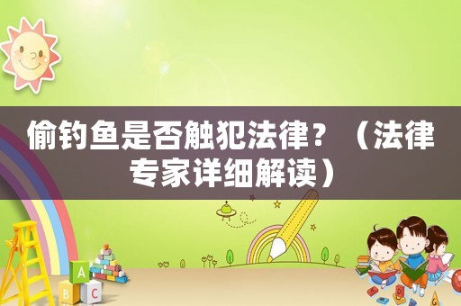偷釣魚是否觸犯法律？（法律專家詳細(xì)解讀）