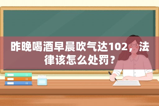 昨晚喝酒早晨吹氣達(dá)102，法律該怎么處罰？