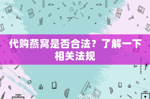 代購燕窩是否合法？了解一下相關(guān)法規(guī)