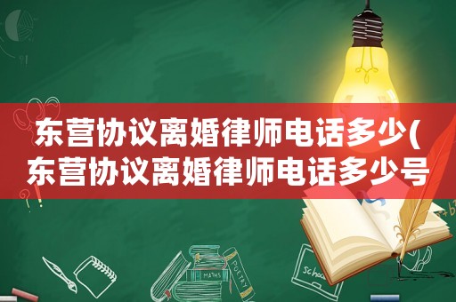 東營協(xié)議離婚律師電話多少(東營協(xié)議離婚律師電話多少號)