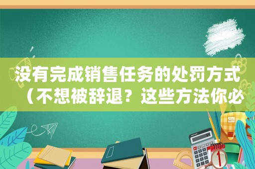 沒有完成銷售任務(wù)的處罰方式（不想被辭退？這些方法你必須掌握）